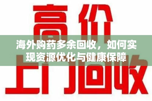 新乡海外购药多余回收，如何实现资源优化与健康保障