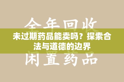 新乡未过期药品能卖吗？探索合法与道德的边界