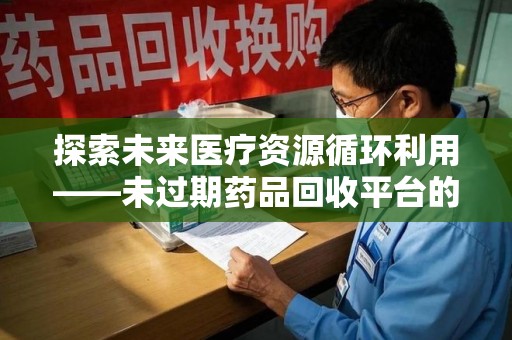 新乡探索未来医疗资源循环利用——未过期药品回收平台的创新与实践