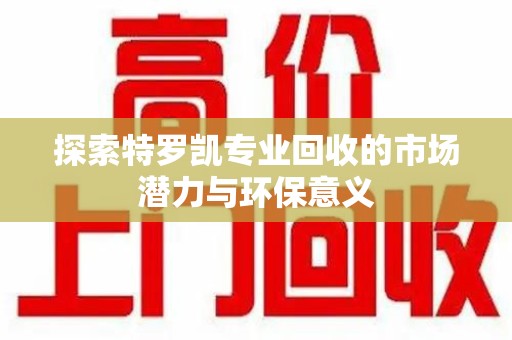 新乡探索特罗凯专业回收的市场潜力与环保意义