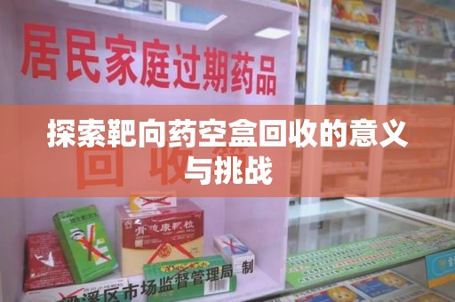 新乡探索靶向药空盒回收的意义与挑战