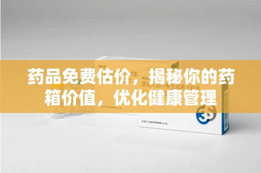 新乡药品免费估价，揭秘你的药箱价值，优化健康管理