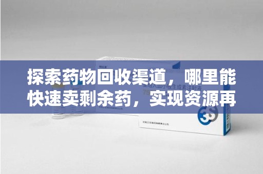 新乡探索药物回收渠道，哪里能快速卖剩余药，实现资源再利用