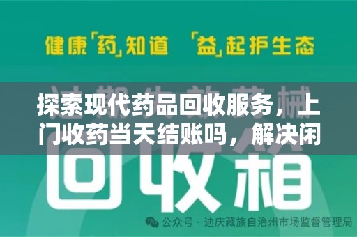 新乡探索现代药品回收服务，上门收药当天结账吗，解决闲置药物难题