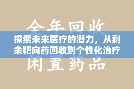 新乡探索未来医疗的潜力，从剩余靶向药回收到个性化治疗