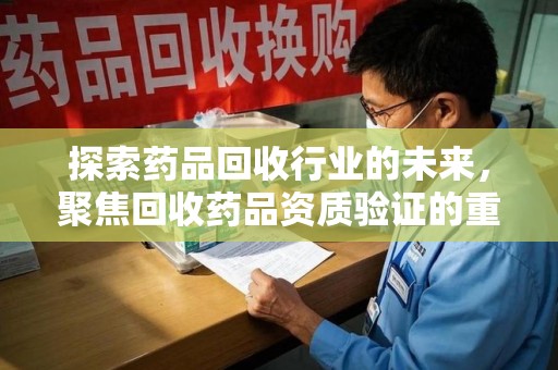 新乡探索药品回收行业的未来，聚焦回收药品资质验证的重要性