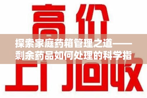 新乡探索家庭药箱管理之道——剩余药品如何处理的科学指南