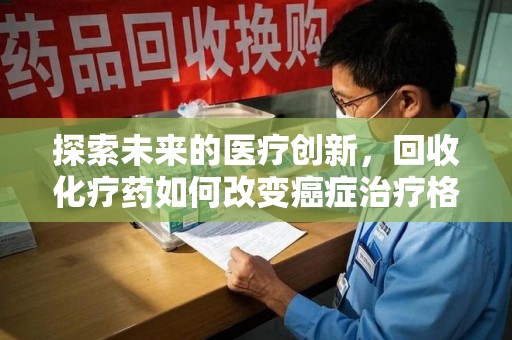 新乡探索未来的医疗创新，回收化疗药如何改变癌症治疗格局