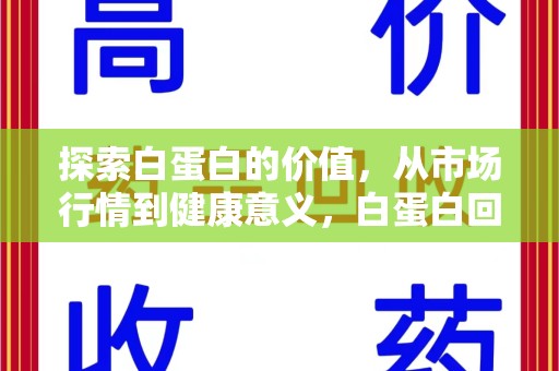 新乡探索白蛋白的价值，从市场行情到健康意义，白蛋白回收多少钱成关注焦点