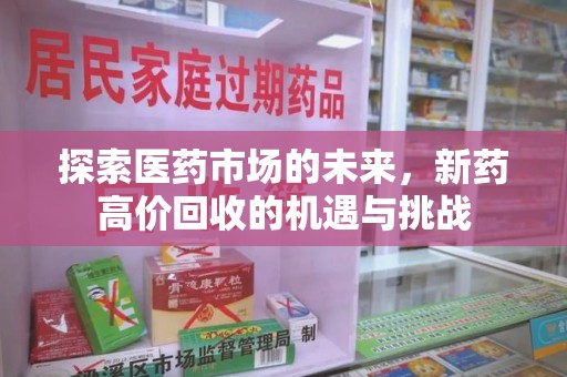 新乡探索医药市场的未来，新药高价回收的机遇与挑战