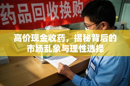 新乡高价现金收药，揭秘背后的市场乱象与理性选择
