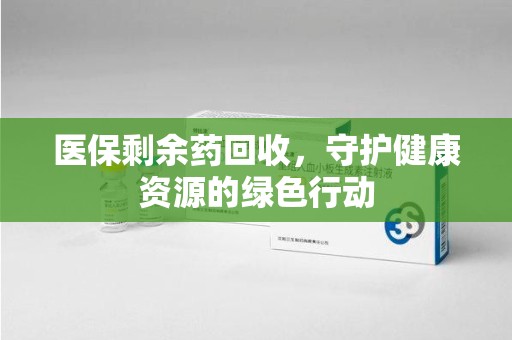 新乡医保剩余药回收，守护健康资源的绿色行动