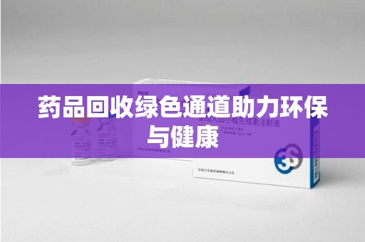 新乡药品回收绿色通道助力环保与健康
