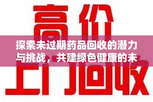新乡探索未过期药品回收的潜力与挑战，共建绿色健康的未来