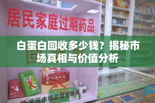 新乡白蛋白回收多少钱？揭秘市场真相与价值分析