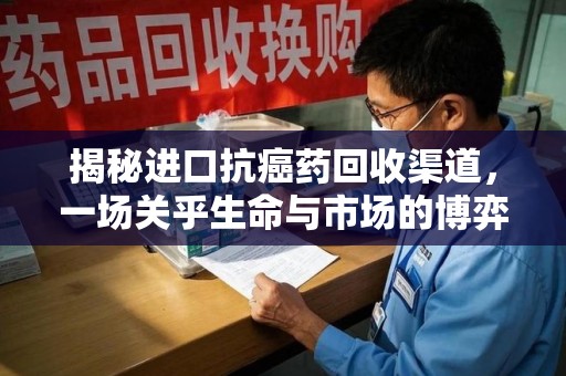 新乡揭秘进口抗癌药回收渠道，一场关乎生命与市场的博弈