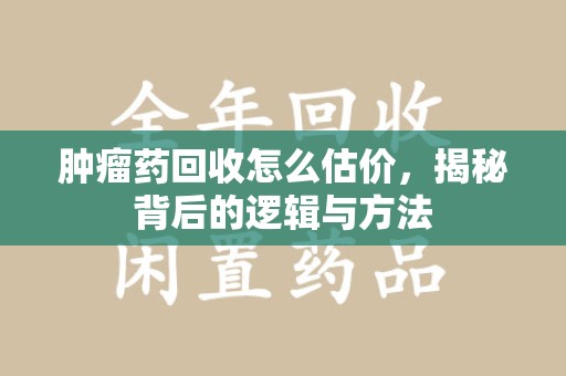 新乡肿瘤药回收怎么估价，揭秘背后的逻辑与方法