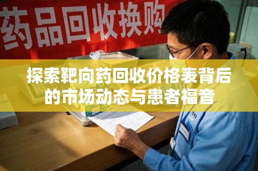 新乡探索靶向药回收价格表背后的市场动态与患者福音