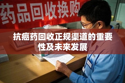新乡抗癌药回收正规渠道的重要性及未来发展